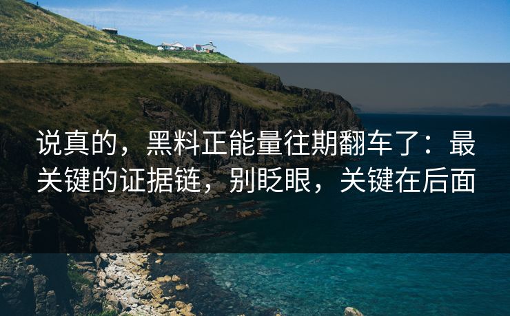 说真的，黑料正能量往期翻车了：最关键的证据链，别眨眼，关键在后面