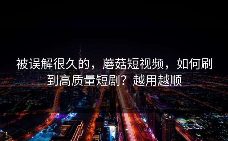 被误解很久的，蘑菇短视频，如何刷到高质量短剧？越用越顺