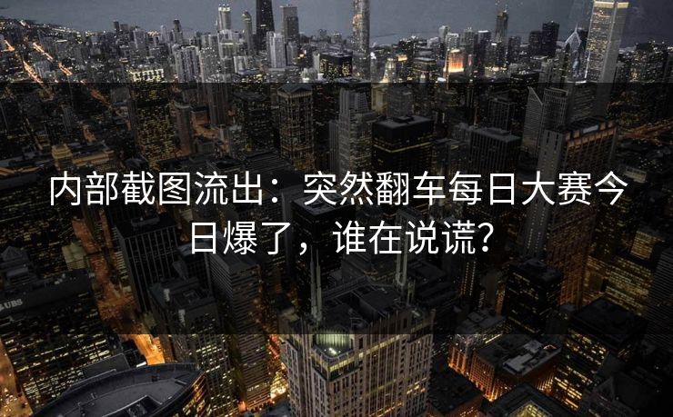 内部截图流出：突然翻车每日大赛今日爆了，谁在说谎？