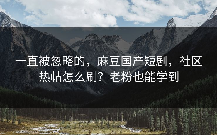 一直被忽略的,麻豆国产短剧,社区热帖怎么刷?老粉也能学到 一直被忽略的,麻豆国产短剧,社区热帖怎么刷?老粉也能学到