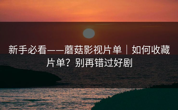 新手必看——蘑菇影视片单｜如何收藏片单？别再错过好剧