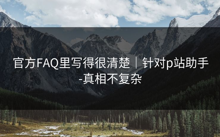 官方FAQ里写得很清楚｜针对p站助手-真相不复杂