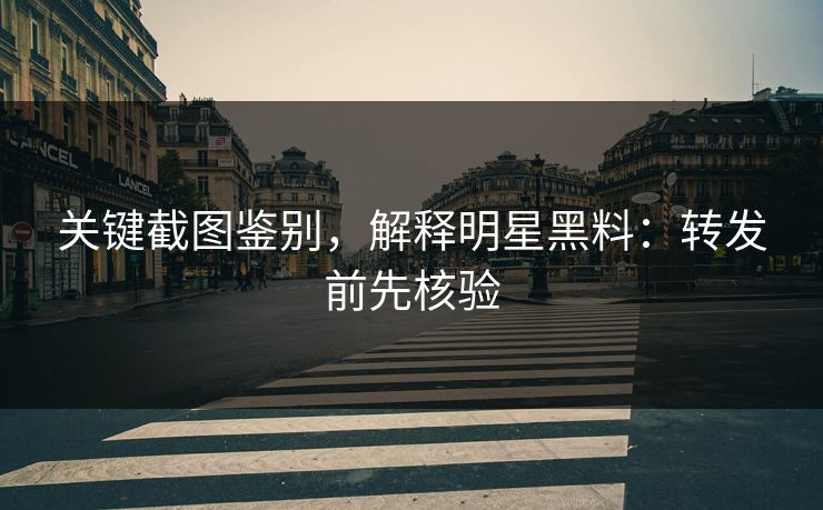 关键截图鉴别,解释明星黑料:转发前先核验 关键截图鉴别,解释明星黑料:转发前先核验