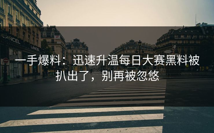 一手爆料:迅速升温每日大赛黑料被扒出了,别再被忽悠 一手爆料:迅速升温每日大赛黑料被扒出了,别再被忽悠