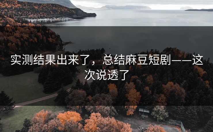 实测结果出来了,总结麻豆短剧——这次说透了 实测结果出来了,总结麻豆短剧——这次说透了