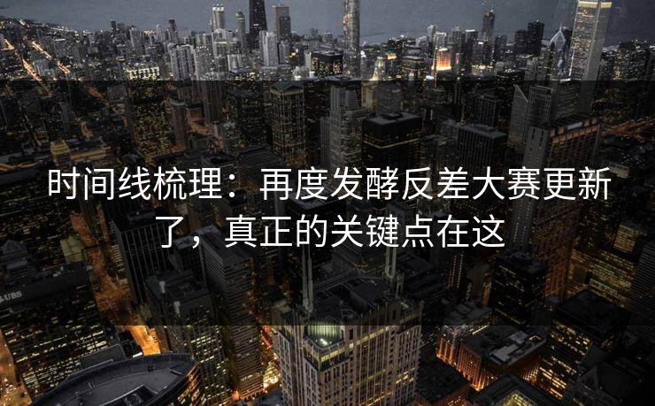 时间线梳理:再度发酵反差大赛更新了,真正的关键点在这 时间线梳理:再度发酵反差大赛更新了,真正的关键点在这
