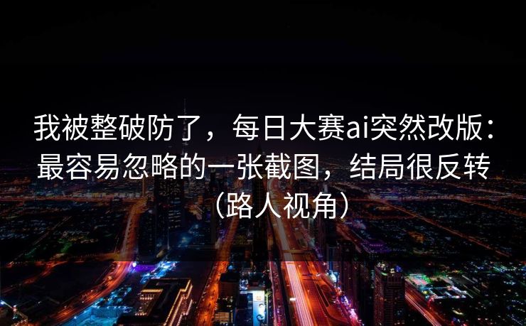 我被整破防了,每日大赛ai突然改版:最容易忽略的一张截图,结局很反转(路人视角) 我被整破防了,每日大赛ai突然改版:最容易忽略的一张截图,结局很反转(路人视角)