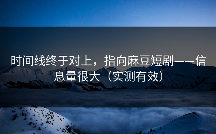 时间线终于对上,指向麻豆短剧——信息量很大(实测有效) 时间线终于对上,指向麻豆短剧——信息量很大(实测有效)