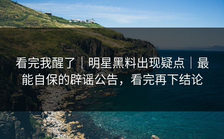 看完我醒了|明星黑料出现疑点|最能自保的辟谣公告,看完再下结论 看完我醒了|明星黑料出现疑点|最能自保的辟谣公告,看完再下结论