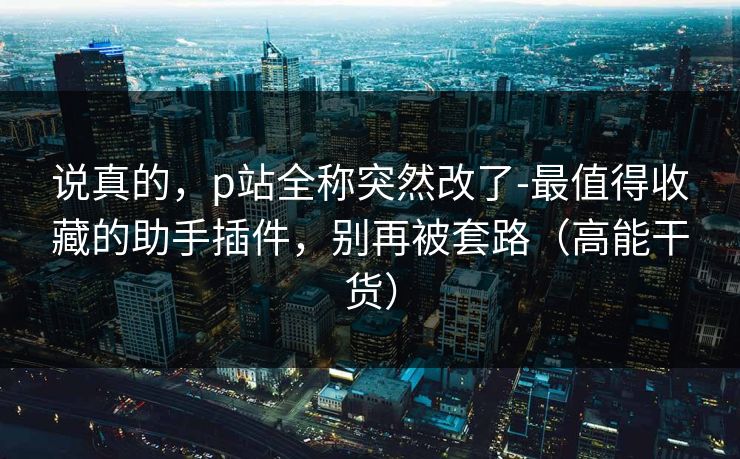 说真的，p站全称突然改了-最值得收藏的助手插件，别再被套路（高能干货）