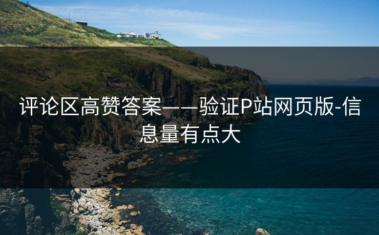 评论区高赞答案——验证P站网页版-信息量有点大 评论区高赞答案——验证P站网页版-信息量有点大