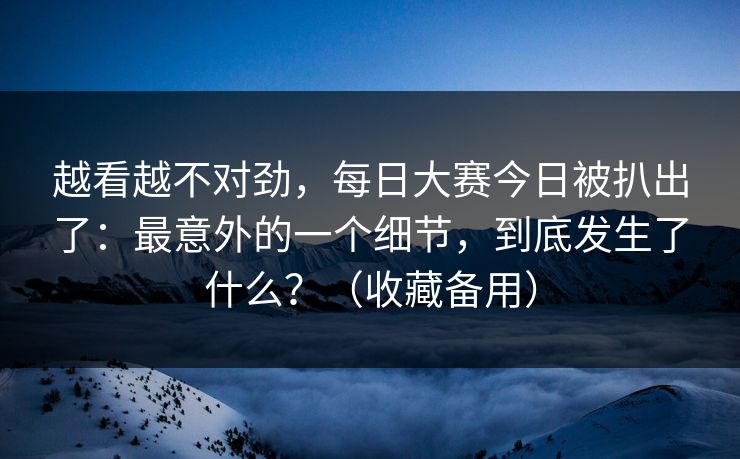 越看越不对劲,每日大赛今日被扒出了:最意外的一个细节,到底发生了什么?(收藏备用) 越看越不对劲,每日大赛今日被扒出了:最意外的一个细节,到底发生了什么?(收藏备用)