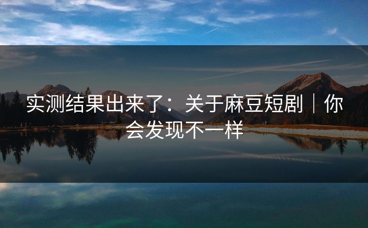 实测结果出来了:关于麻豆短剧|你会发现不一样 实测结果出来了:关于麻豆短剧|你会发现不一样