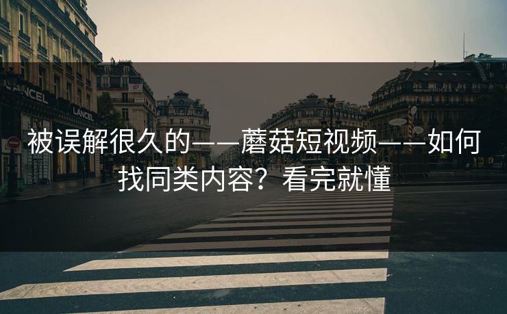 被误解很久的——蘑菇短视频——如何找同类内容?看完就懂 被误解很久的——蘑菇短视频——如何找同类内容?看完就懂