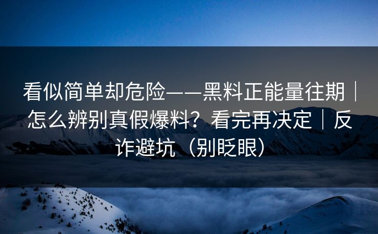 看似简单却危险——黑料正能量往期|怎么辨别真假爆料?看完再决定|反诈避坑(别眨眼) 看似简单却危险——黑料正能量往期|怎么辨别真假爆料?看完再决定|反诈避坑(别眨眼)