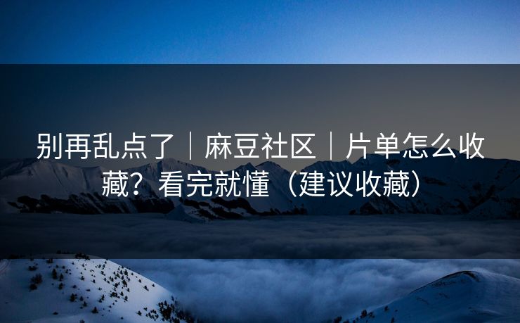 别再乱点了｜麻豆社区｜片单怎么收藏？看完就懂（建议收藏）