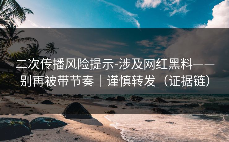 二次传播风险提示-涉及网红黑料——别再被带节奏|谨慎转发(证据链) 二次传播风险提示-涉及网红黑料——别再被带节奏|谨慎转发(证据链)