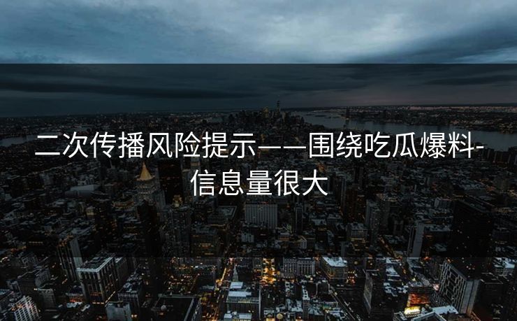 二次传播风险提示——围绕吃瓜爆料-信息量很大