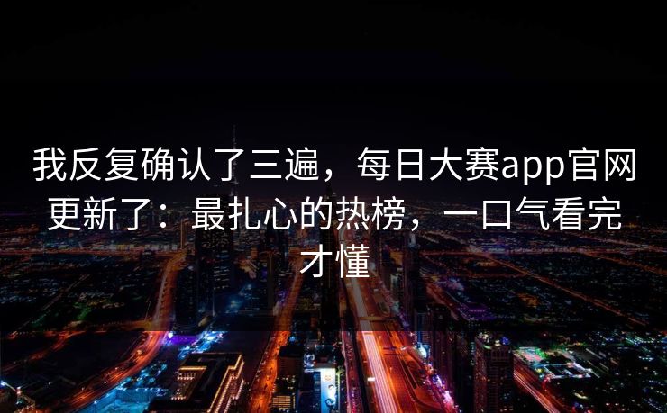 我反复确认了三遍，每日大赛app官网更新了：最扎心的热榜，一口气看完才懂