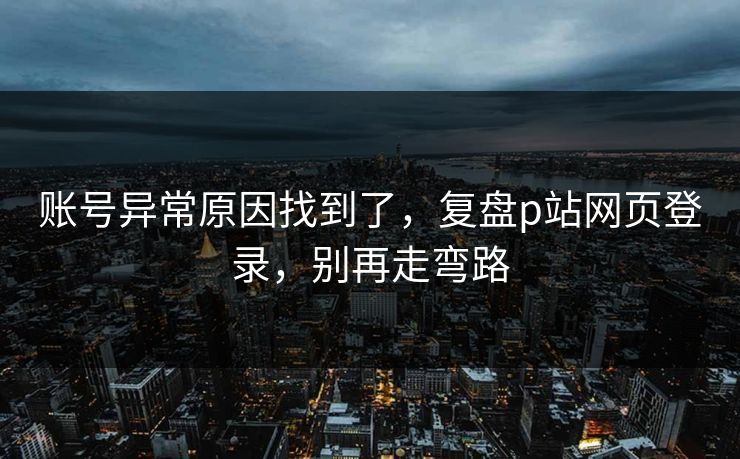 账号异常原因找到了，复盘p站网页登录，别再走弯路