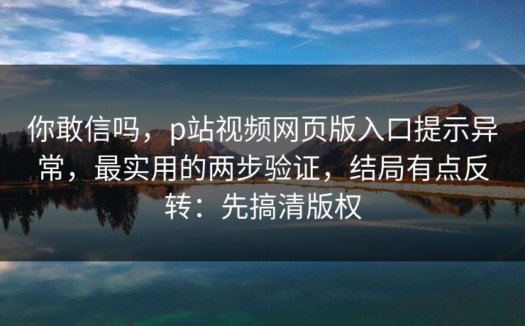 你敢信吗,p站视频网页版入口提示异常,最实用的两步验证,结局有点反转:先搞清版权 你敢信吗,p站视频网页版入口提示异常,最实用的两步验证,结局有点反转:先搞清版权