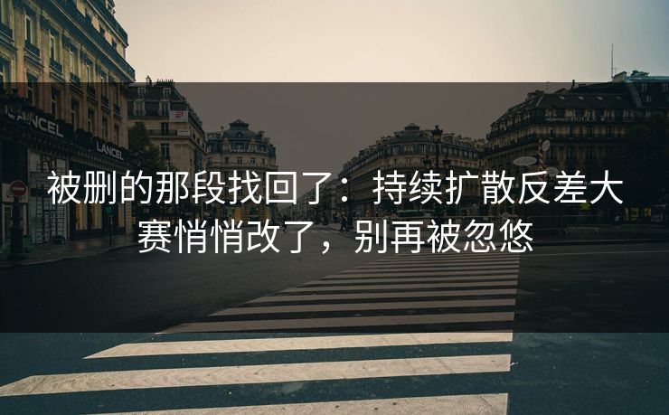 被删的那段找回了：持续扩散反差大赛悄悄改了，别再被忽悠
