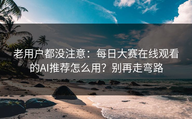 老用户都没注意：每日大赛在线观看的AI推荐怎么用？别再走弯路