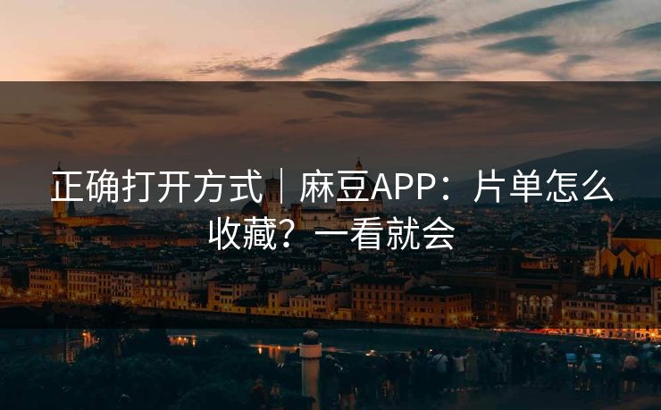 正确打开方式｜麻豆APP：片单怎么收藏？一看就会