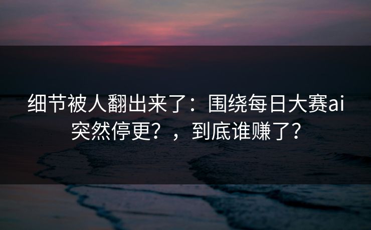 细节被人翻出来了：围绕每日大赛ai突然停更？，到底谁赚了？