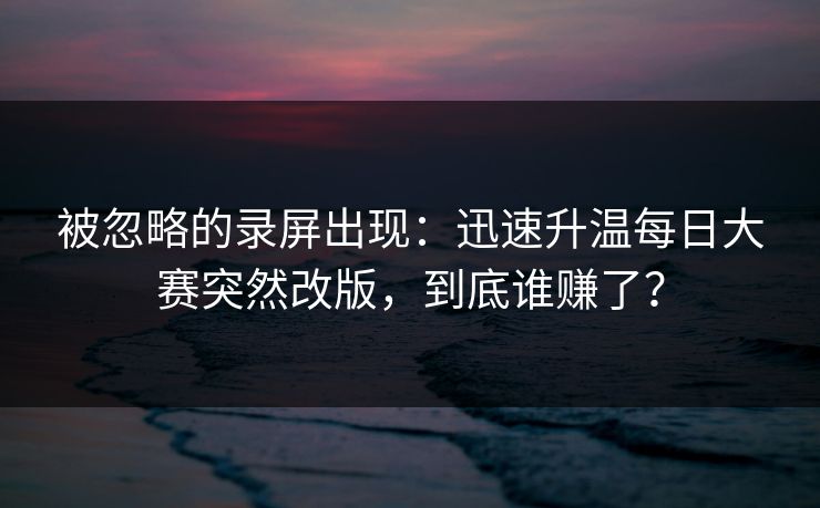 被忽略的录屏出现：迅速升温每日大赛突然改版，到底谁赚了？