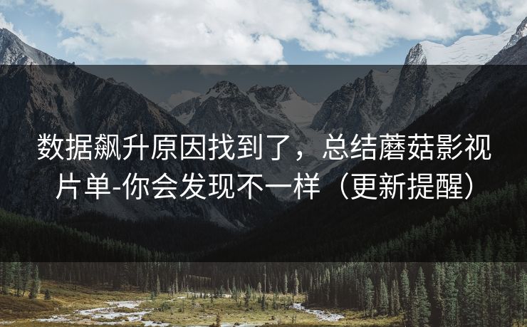 数据飙升原因找到了，总结蘑菇影视片单-你会发现不一样（更新提醒）