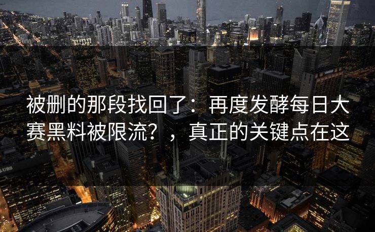 被删的那段找回了：再度发酵每日大赛黑料被限流？，真正的关键点在这