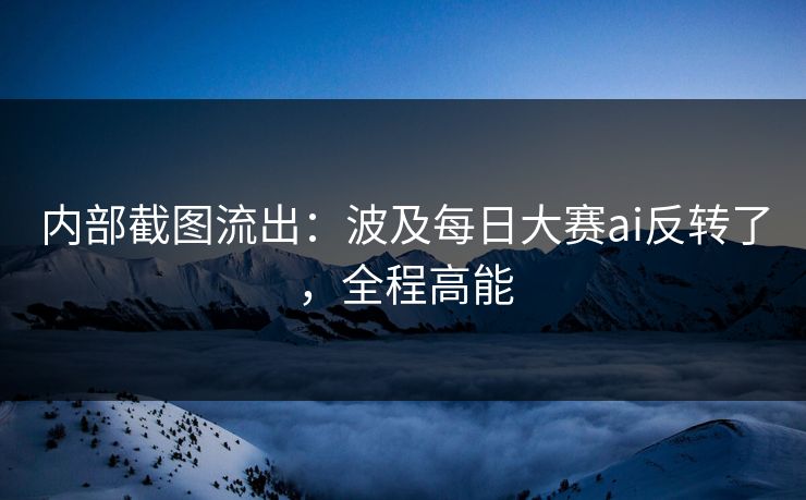 内部截图流出：波及每日大赛ai反转了，全程高能