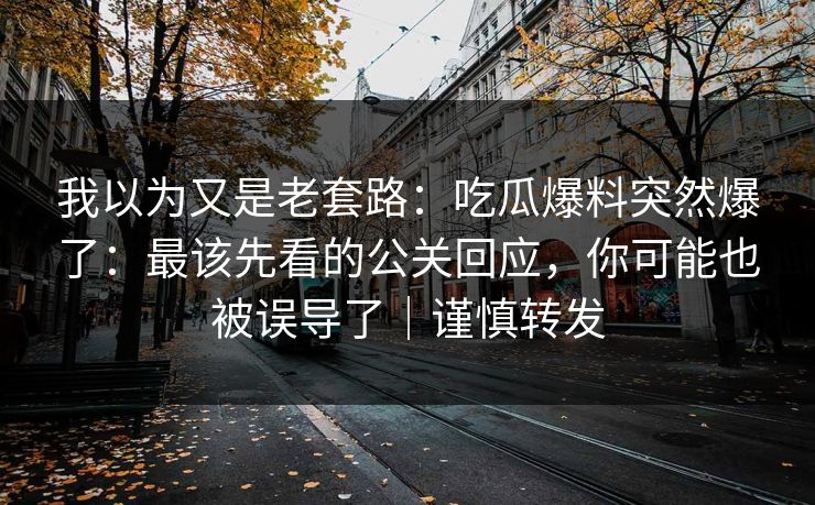 我以为又是老套路：吃瓜爆料突然爆了：最该先看的公关回应，你可能也被误导了｜谨慎转发