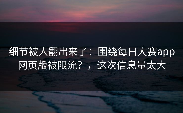 细节被人翻出来了：围绕每日大赛app网页版被限流？，这次信息量太大
