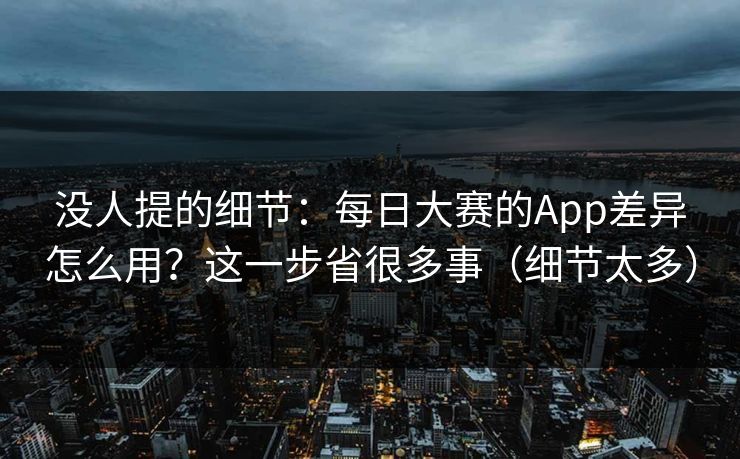 没人提的细节：每日大赛的App差异怎么用？这一步省很多事（细节太多）