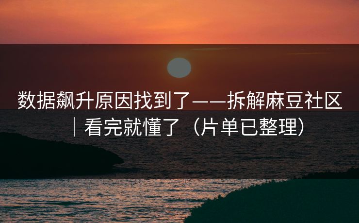 数据飙升原因找到了——拆解麻豆社区｜看完就懂了（片单已整理）