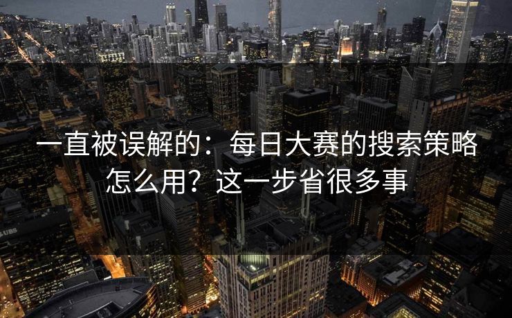 一直被误解的：每日大赛的搜索策略怎么用？这一步省很多事
