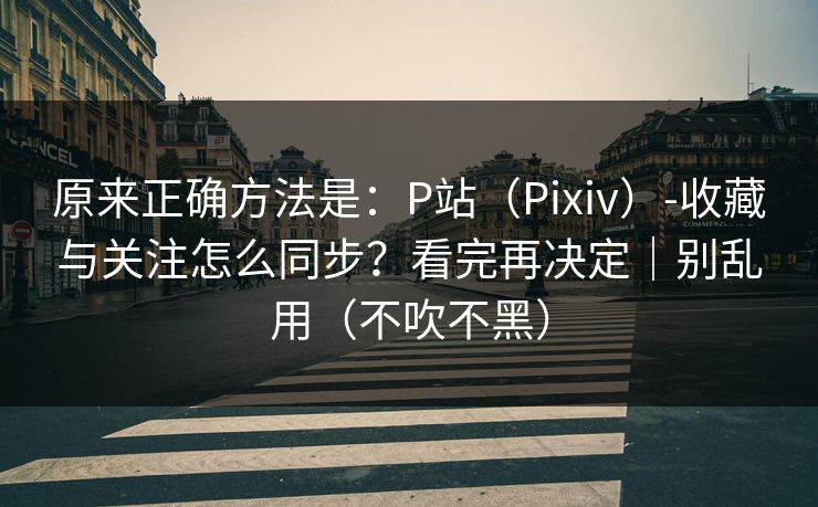 原来正确方法是：P站（Pixiv）-收藏与关注怎么同步？看完再决定｜别乱用（不吹不黑）