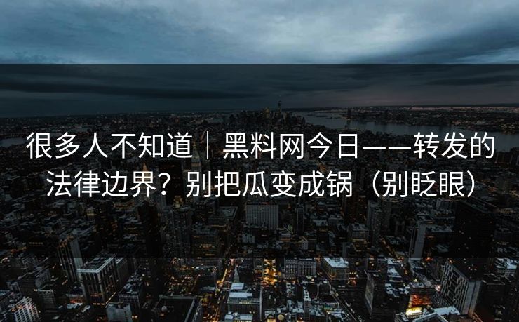 很多人不知道｜黑料网今日——转发的法律边界？别把瓜变成锅（别眨眼）