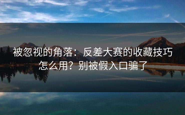 被忽视的角落：反差大赛的收藏技巧怎么用？别被假入口骗了
