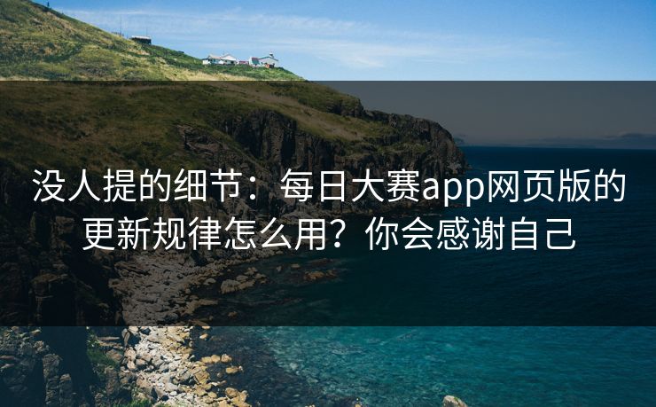 没人提的细节：每日大赛app网页版的更新规律怎么用？你会感谢自己
