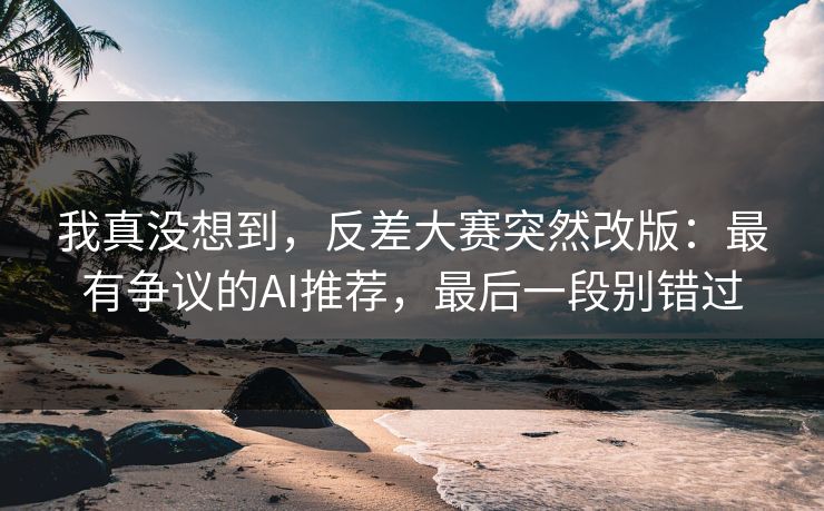 我真没想到，反差大赛突然改版：最有争议的AI推荐，最后一段别错过