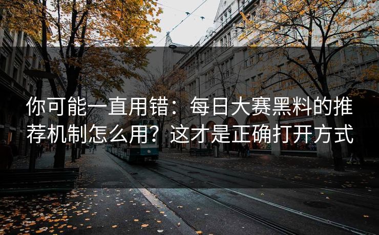 你可能一直用错：每日大赛黑料的推荐机制怎么用？这才是正确打开方式