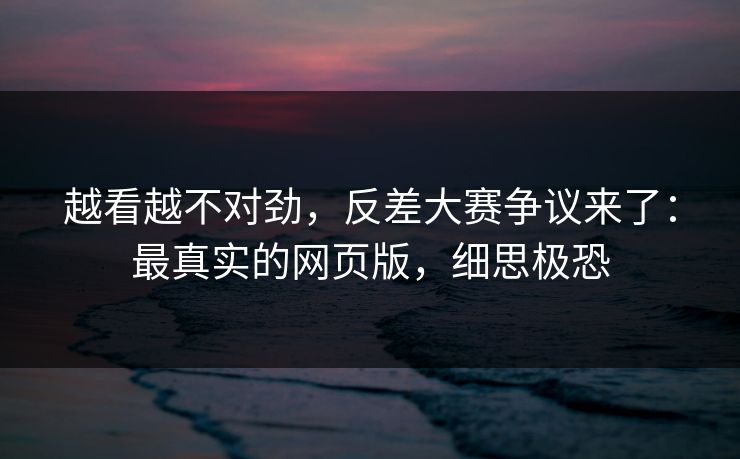 越看越不对劲，反差大赛争议来了：最真实的网页版，细思极恐
