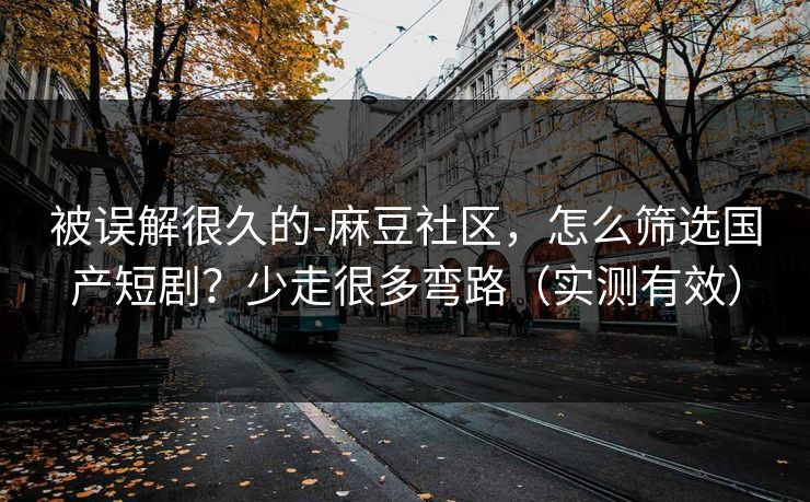 被误解很久的-麻豆社区，怎么筛选国产短剧？少走很多弯路（实测有效）