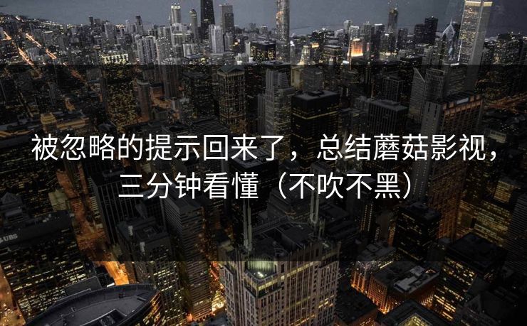 被忽略的提示回来了，总结蘑菇影视，三分钟看懂（不吹不黑）