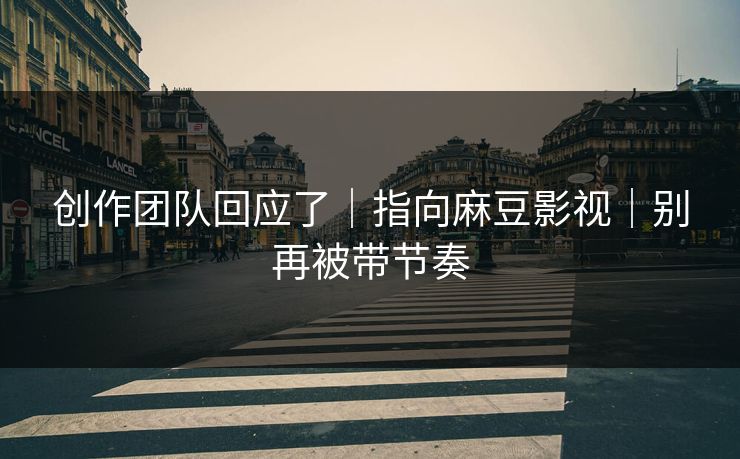 创作团队回应了｜指向麻豆影视｜别再被带节奏