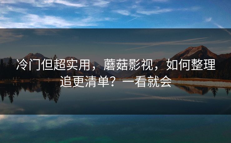 冷门但超实用，蘑菇影视，如何整理追更清单？一看就会