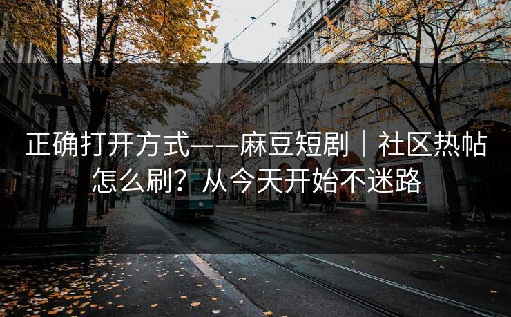 正确打开方式——麻豆短剧｜社区热帖怎么刷？从今天开始不迷路
